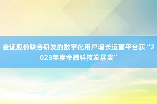 金证股份联合研发的数字化用户增长运营平台获“2023年度金融科技发展奖”