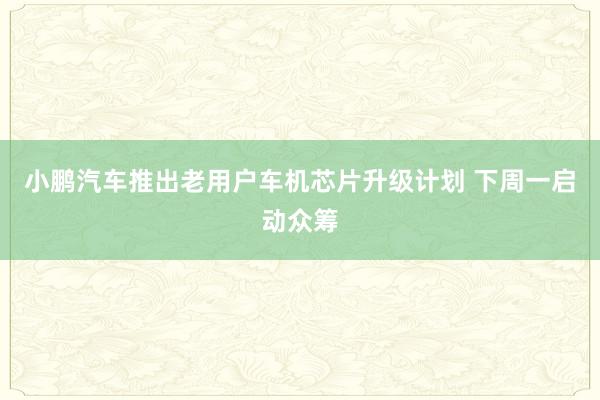 小鹏汽车推出老用户车机芯片升级计划 下周一启动众筹