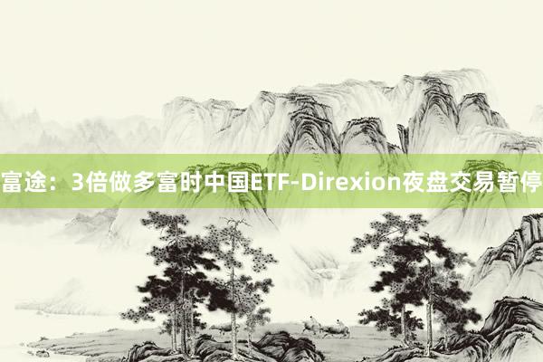 富途：3倍做多富时中国ETF-Direxion夜盘交易暂停