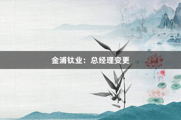 金浦钛业：总经理变更