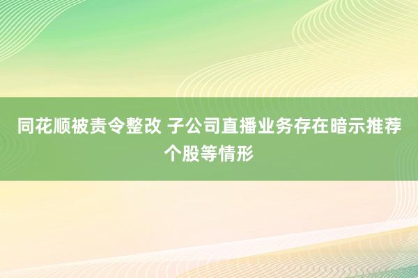 同花顺被责令整改 子公司直播业务存在暗示推荐个股等情形