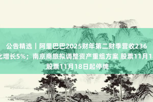 公告精选｜阿里巴巴2025财年第二财季营收2365亿元 同比增长5%；南京商旅拟调整资产重组方案 股票11月18日起停牌