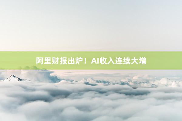 阿里财报出炉！AI收入连续大增