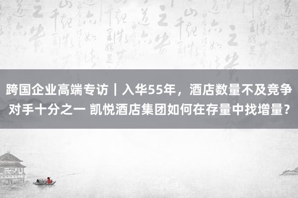 跨国企业高端专访｜入华55年，酒店数量不及竞争对手十分之一 凯悦酒店集团如何在存量中找增量？