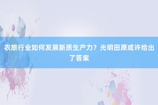 农旅行业如何发展新质生产力？光明田原或许给出了答案