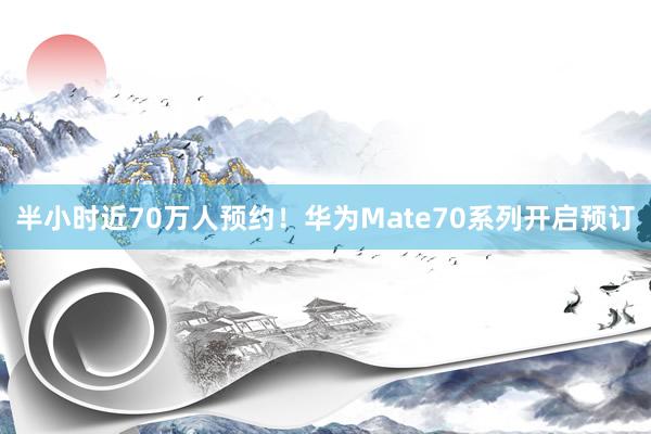 半小时近70万人预约！华为Mate70系列开启预订