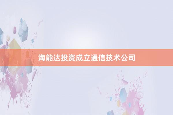 海能达投资成立通信技术公司