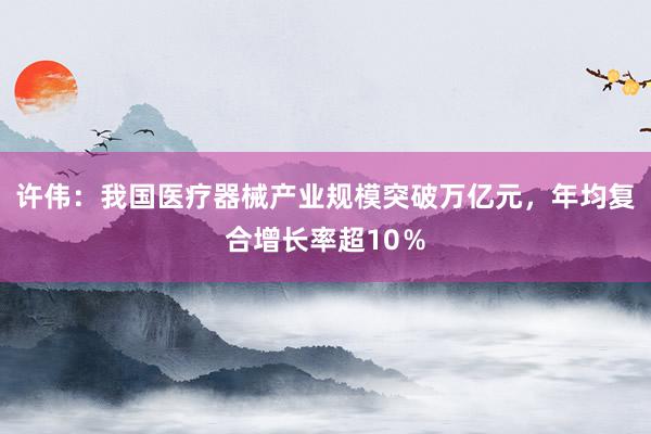 许伟：我国医疗器械产业规模突破万亿元，年均复合增长率超10％