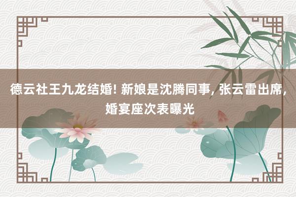 德云社王九龙结婚! 新娘是沈腾同事, 张云雷出席, 婚宴座次表曝光