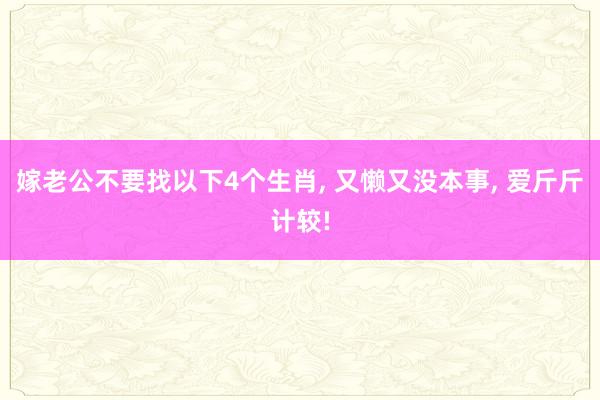 嫁老公不要找以下4个生肖, 又懒又没本事, 爱斤斤计较!