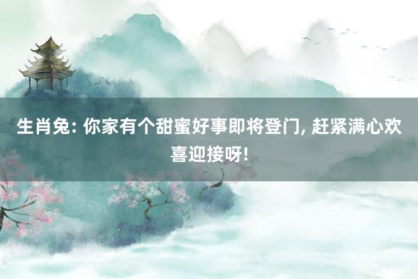 生肖兔: 你家有个甜蜜好事即将登门, 赶紧满心欢喜迎接呀!