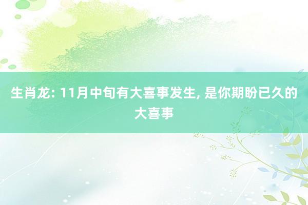 生肖龙: 11月中旬有大喜事发生, 是你期盼已久的大喜事