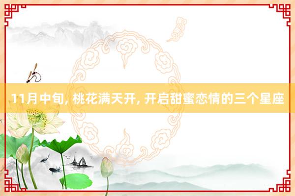 11月中旬, 桃花满天开, 开启甜蜜恋情的三个星座