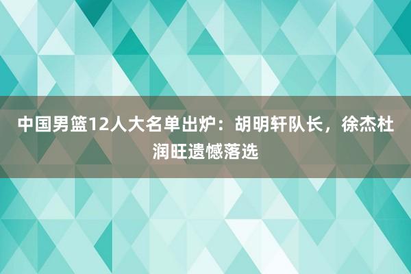 中国男篮12人大名单出炉：胡明轩队长，徐杰杜润旺遗憾落选