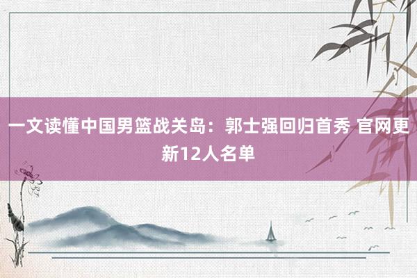 一文读懂中国男篮战关岛：郭士强回归首秀 官网更新12人名单