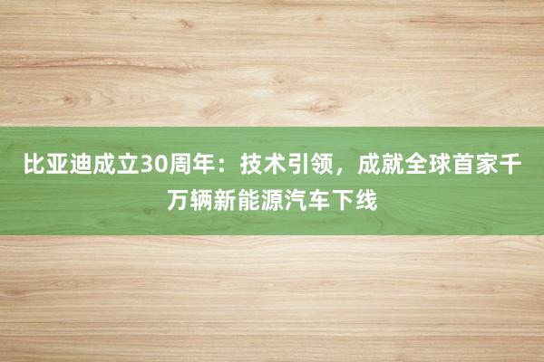 比亚迪成立30周年：技术引领，成就全球首家千万辆新能源汽车下线