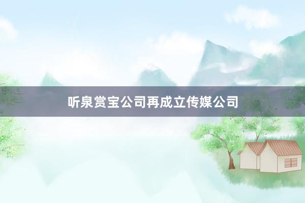 听泉赏宝公司再成立传媒公司