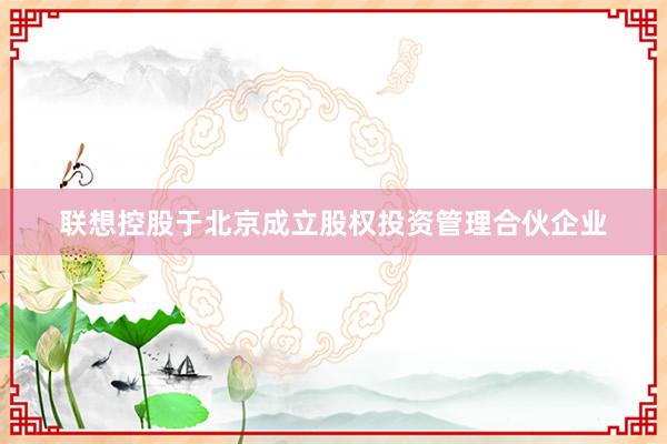 联想控股于北京成立股权投资管理合伙企业