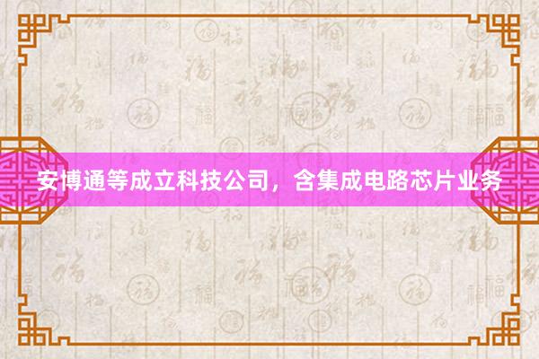 安博通等成立科技公司，含集成电路芯片业务