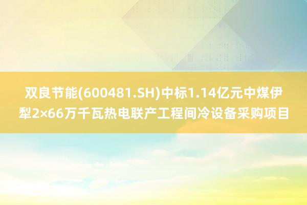 双良节能(600481.SH)中标1.14亿元中煤伊犁2×66万千瓦热电联产工程间冷设备采购项目