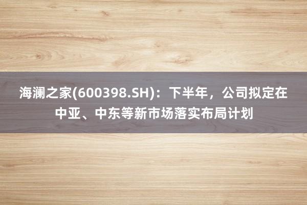 海澜之家(600398.SH)：下半年，公司拟定在中亚、中东等新市场落实布局计划