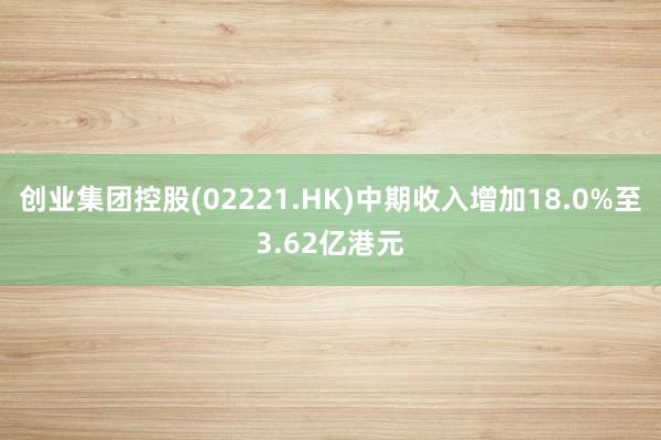 创业集团控股(02221.HK)中期收入增加18.0%至3.62亿港元