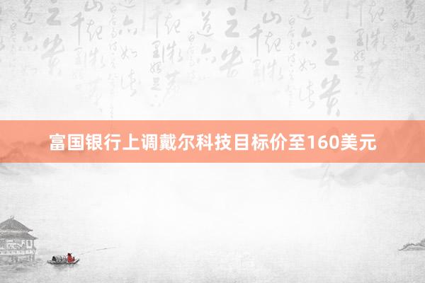 富国银行上调戴尔科技目标价至160美元