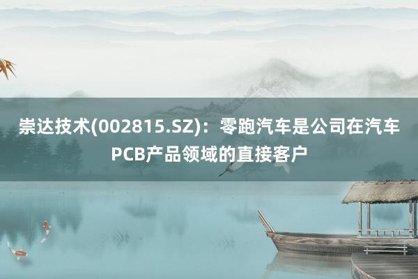 崇达技术(002815.SZ)：零跑汽车是公司在汽车PCB产品领域的直接客户