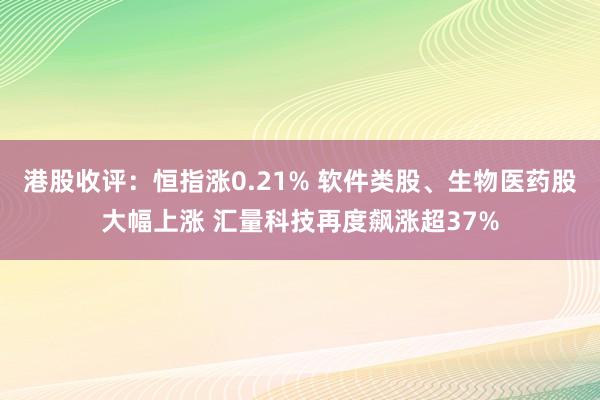 港股收评：恒指涨0.21% 软件类股、生物医药股大幅上涨 汇量科技再度飙涨超37%