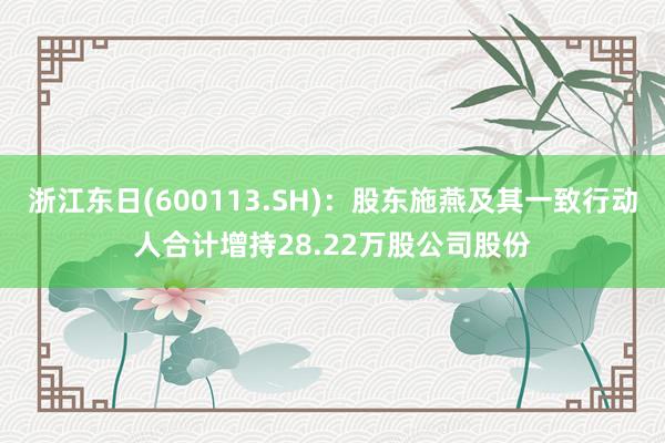 浙江东日(600113.SH)：股东施燕及其一致行动人合计增持28.22万股公司股份