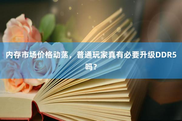 内存市场价格动荡，普通玩家真有必要升级DDR5吗？