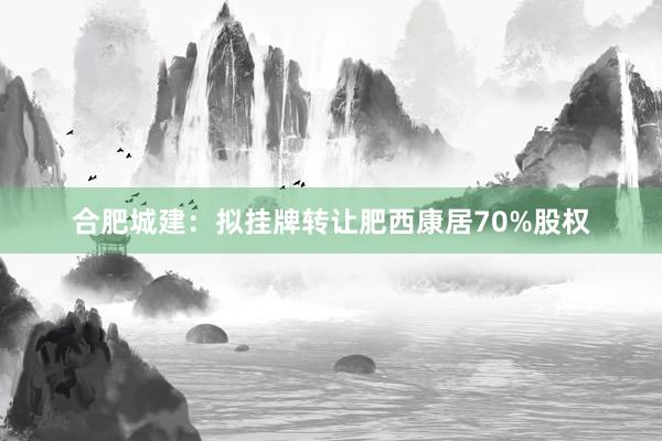 合肥城建：拟挂牌转让肥西康居70%股权