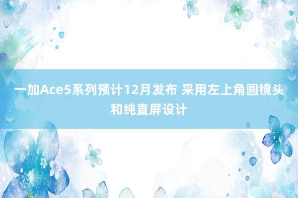 一加Ace5系列预计12月发布 采用左上角圆镜头和纯直屏设计