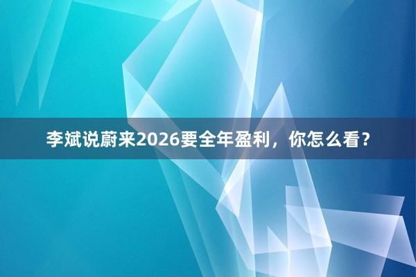 李斌说蔚来2026要全年盈利，你怎么看？