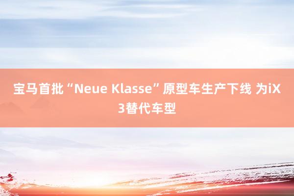 宝马首批“Neue Klasse”原型车生产下线 为iX3替代车型