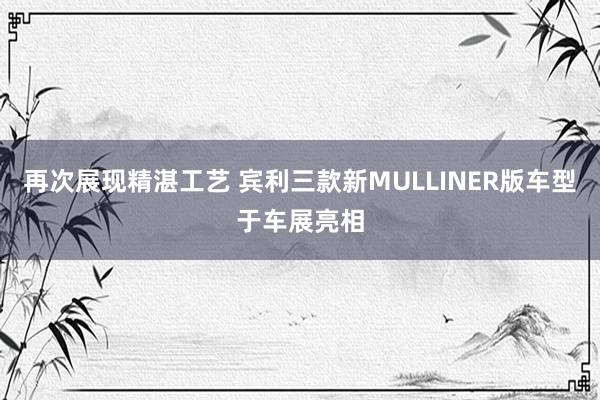 再次展现精湛工艺 宾利三款新MULLINER版车型于车展亮相