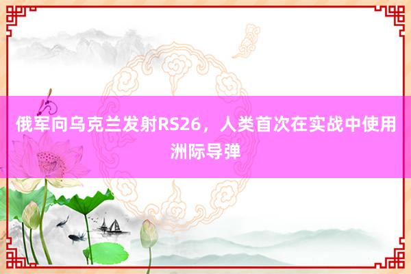 俄军向乌克兰发射RS26，人类首次在实战中使用洲际导弹