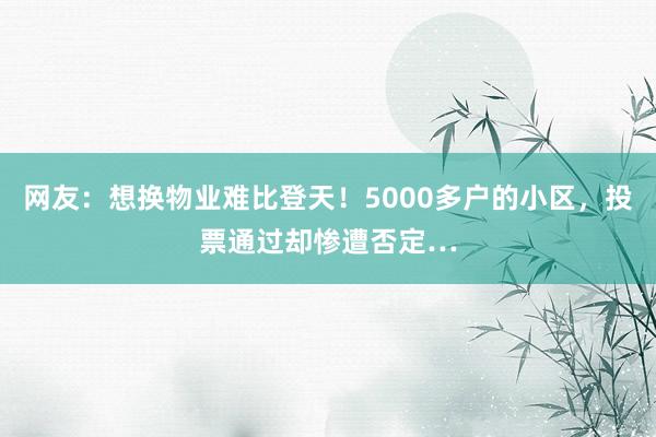 网友：想换物业难比登天！5000多户的小区，投票通过却惨遭否定…