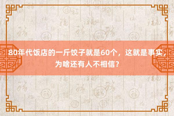 80年代饭店的一斤饺子就是60个，这就是事实，为啥还有人不相信？