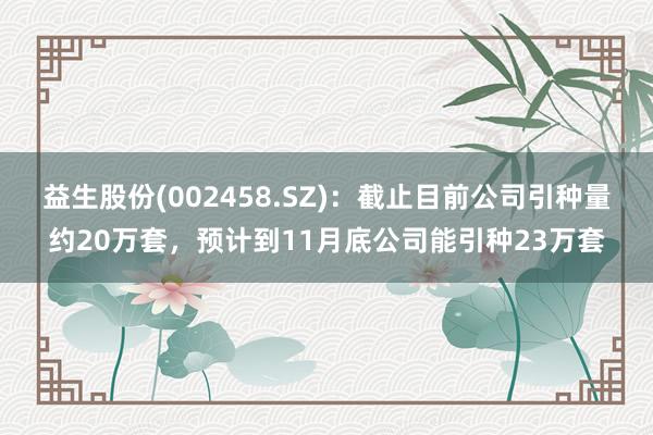 益生股份(002458.SZ)：截止目前公司引种量约20万套，预计到11月底公司能引种23万套