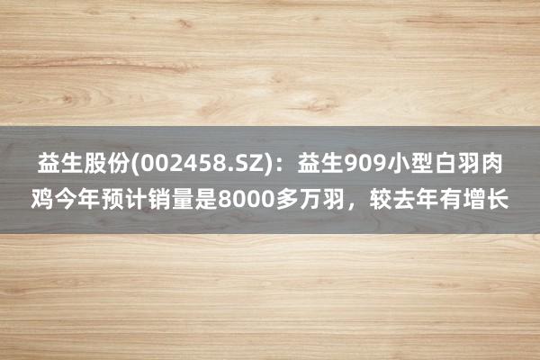 益生股份(002458.SZ)：益生909小型白羽肉鸡今年预计销量是8000多万羽，较去年有增长