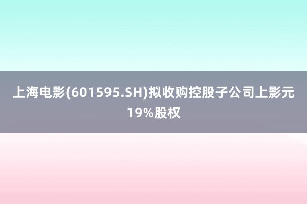 上海电影(601595.SH)拟收购控股子公司上影元19%股权