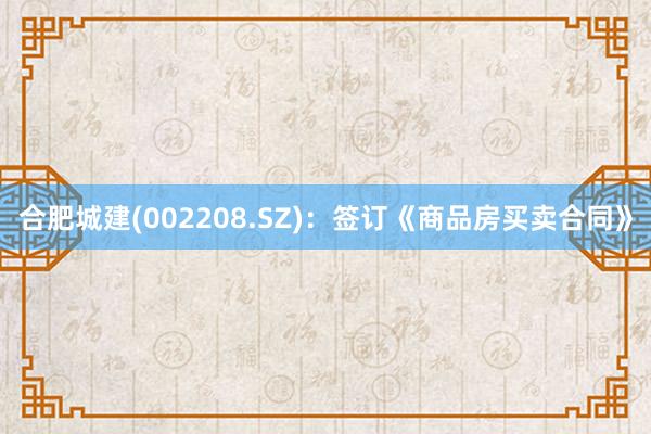 合肥城建(002208.SZ)：签订《商品房买卖合同》