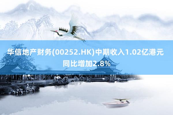 华信地产财务(00252.HK)中期收入1.02亿港元 同比增加2.8%