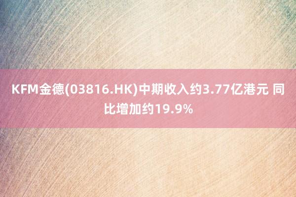 KFM金德(03816.HK)中期收入约3.77亿港元 同比增加约19.9%