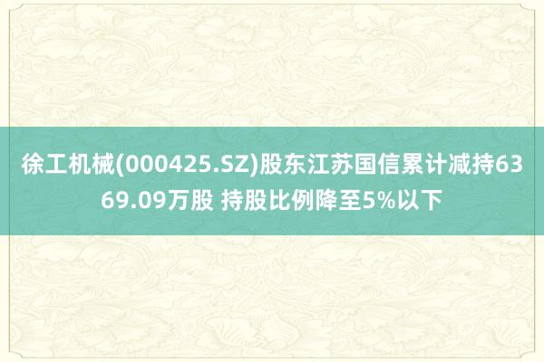 徐工机械(000425.SZ)股东江苏国信累计减持6369.09万股 持股比例降至5%以下