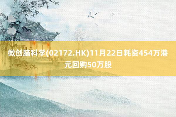 微创脑科学(02172.HK)11月22日耗资454万港元回购50万股