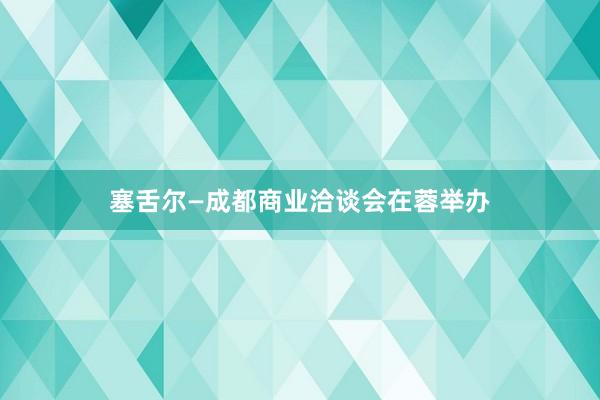 塞舌尔—成都商业洽谈会在蓉举办