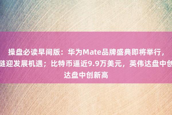 操盘必读早间版：华为Mate品牌盛典即将举行，产业链迎发展机遇；比特币逼近9.9万美元，英伟达盘中创新高