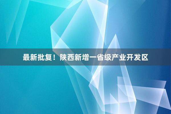 最新批复！陕西新增一省级产业开发区